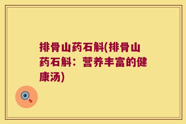 排骨山药石斛(排骨山药石斛:营养丰富的健康汤) 排骨山药石斛(排骨山药石斛:营养丰富的健康汤)
