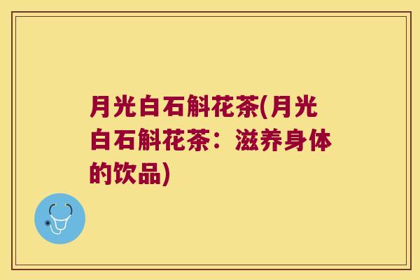 月光白石斛花茶(月光白石斛花茶：滋养身体的饮品)