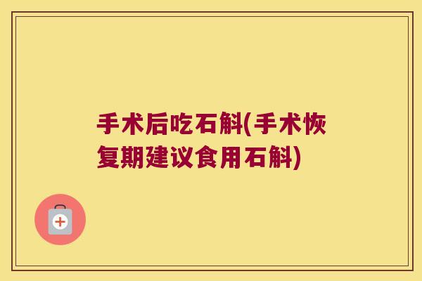 手术后吃石斛(手术恢复期建议食用石斛)