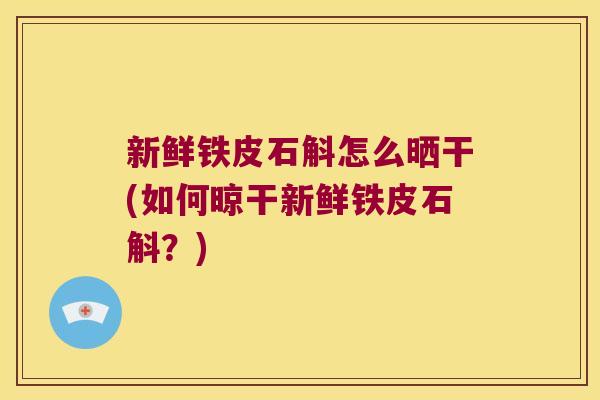 新鲜铁皮石斛怎么晒干(如何晾干新鲜铁皮石斛？)