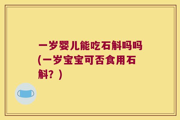 一岁婴儿能吃石斛吗吗(一岁宝宝可否食用石斛？)