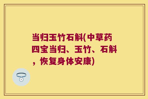 当归玉竹石斛(中草药四宝当归、玉竹、石斛，恢复身体安康)
