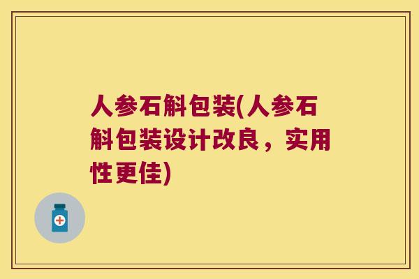人参石斛包装(人参石斛包装设计改良，实用性更佳)
