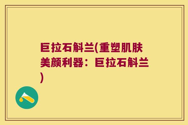 巨拉石斛兰(重塑肌肤美颜利器：巨拉石斛兰)