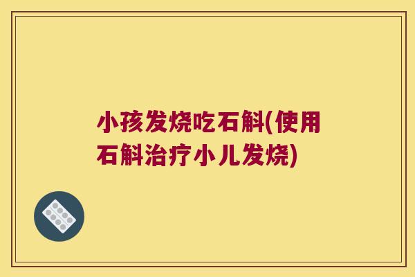 小孩发烧吃石斛(使用石斛小儿发烧) 小孩发烧吃石斛(使用石斛小儿发烧)