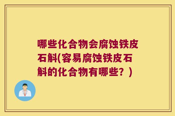 哪些化合物会腐蚀铁皮石斛(容易腐蚀铁皮石斛的化合物有哪些？)