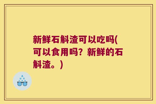 新鲜石斛渣可以吃吗(可以食用吗？新鲜的石斛渣。)