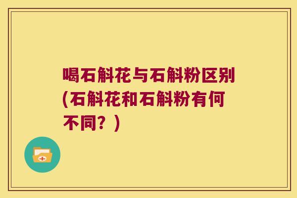 喝石斛花与石斛粉区别(石斛花和石斛粉有何不同？)