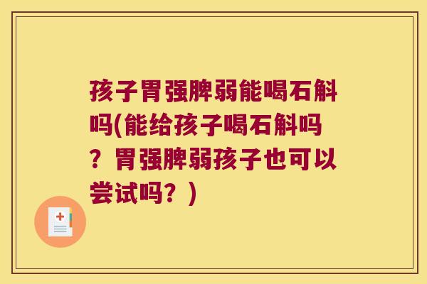 孩子胃强脾弱能喝石斛吗(能给孩子喝石斛吗？胃强脾弱孩子也可以尝试吗？)