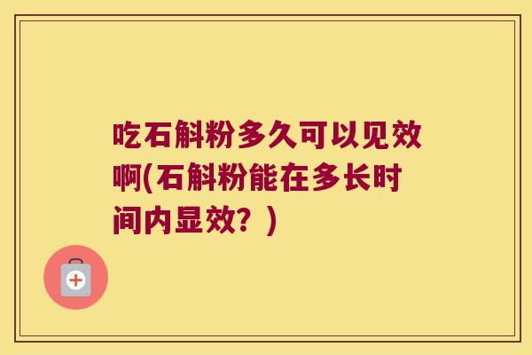 吃石斛粉多久可以见效啊(石斛粉能在多长时间内显效？)