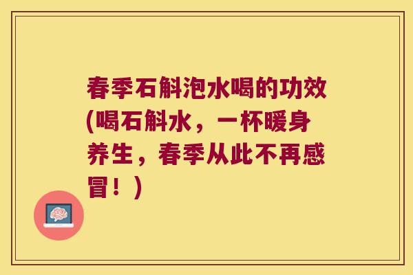 春季石斛泡水喝的功效(喝石斛水，一杯暖身养生，春季从此不再！)