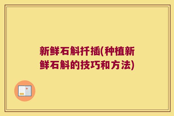 新鲜石斛扦插(种植新鲜石斛的技巧和方法)