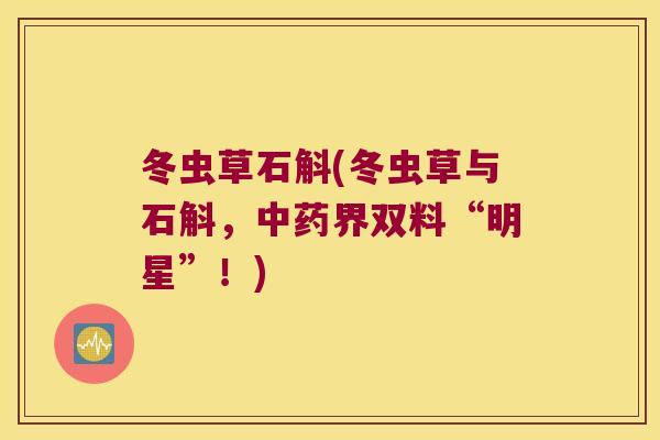 冬虫草石斛(冬虫草与石斛，中药界双料“明星”！)
