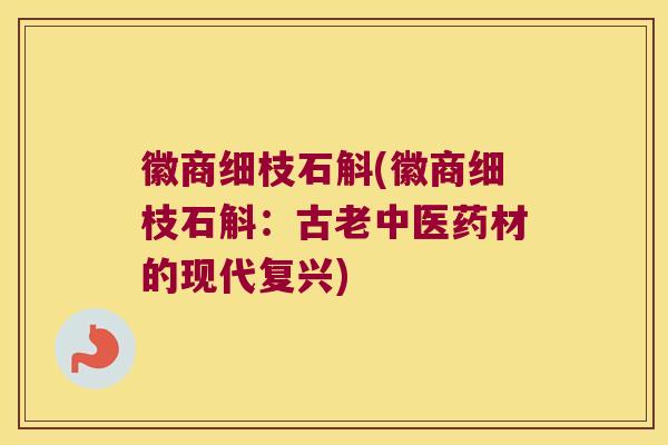 徽商细枝石斛(徽商细枝石斛:古老中医药材的现代复兴) 徽商细枝石斛(徽商细枝石斛:古老中医药材的现代复兴)