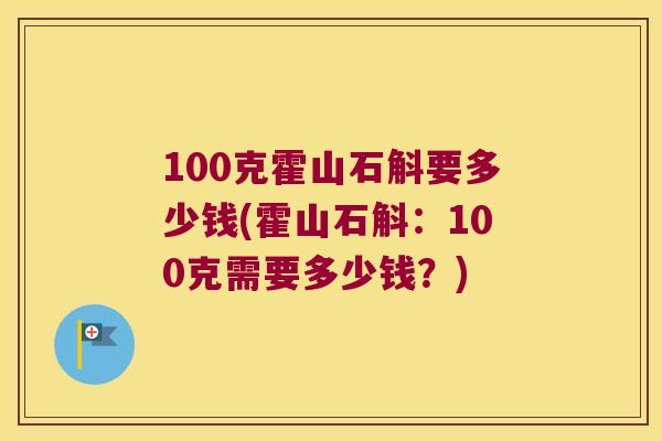 100克霍山石斛要多少钱(霍山石斛：100克需要多少钱？)