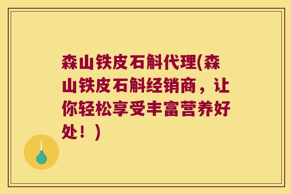 森山铁皮石斛代理(森山铁皮石斛经销商，让你轻松享受丰富营养好处！)