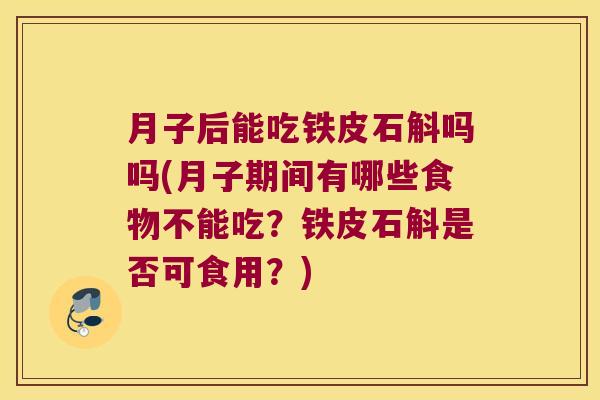 月子后能吃铁皮石斛吗吗(月子期间有哪些食物不能吃?铁皮石斛是否可食用?) 月子后能吃铁皮石斛吗吗(月子期间有哪些食物不能吃?铁皮石斛是否可食用?)