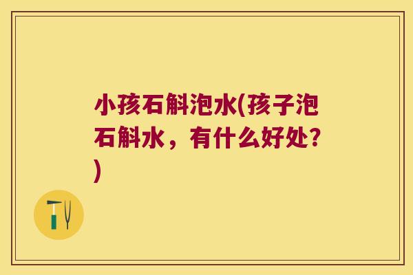 小孩石斛泡水(孩子泡石斛水，有什么好处？)