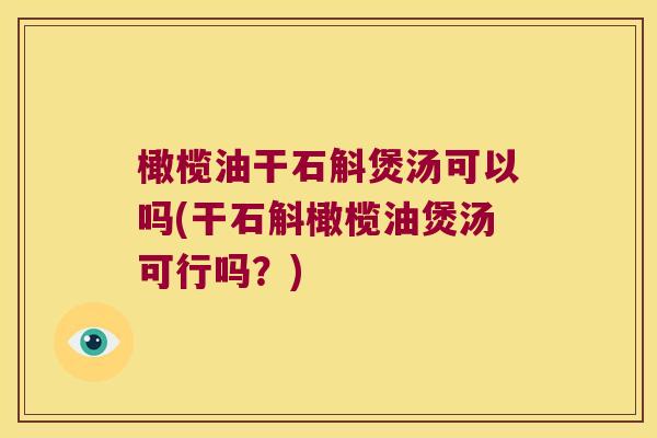 橄榄油干石斛煲汤可以吗(干石斛橄榄油煲汤可行吗？)