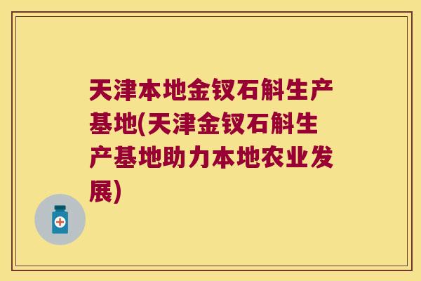 天津本地金钗石斛生产基地(天津金钗石斛生产基地助力本地农业发展)