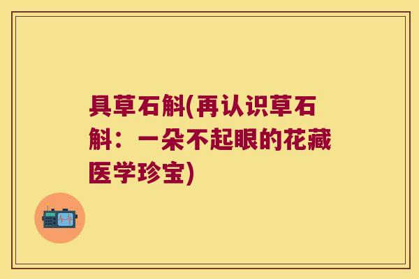 具草石斛(再认识草石斛：一朵不起眼的花藏医学珍宝)