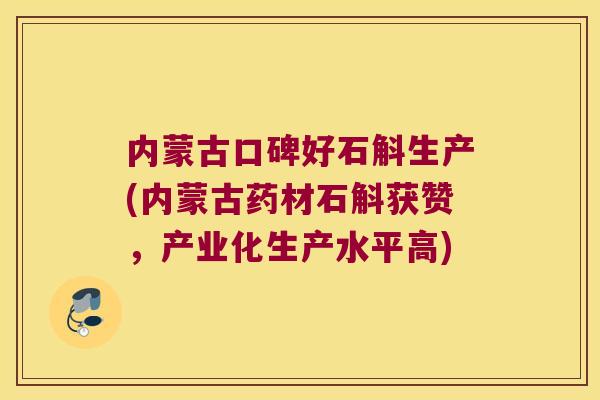 内蒙古口碑好石斛生产(内蒙古药材石斛获赞,产业化生产水平高) 内蒙古口碑好石斛生产(内蒙古药材石斛获赞,产业化生产水平高)