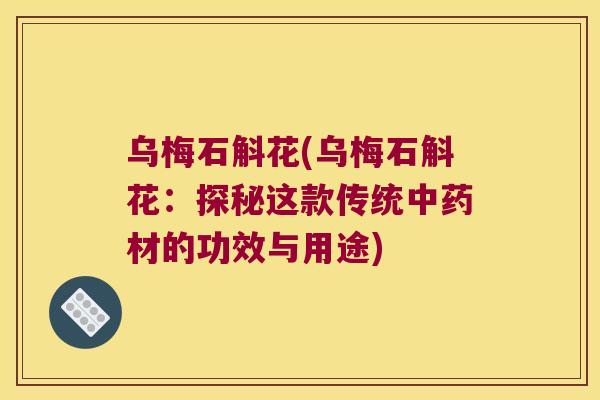 乌梅石斛花(乌梅石斛花:探秘这款传统材的功效与用途) 乌梅石斛花(乌梅石斛花:探秘这款传统材的功效与用途)