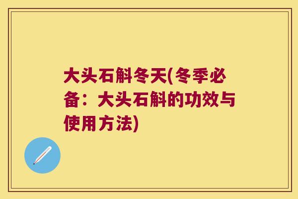 大头石斛冬天(冬季必备：大头石斛的功效与使用方法)