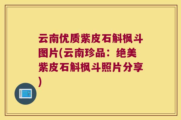 云南优质紫皮石斛枫斗图片(云南珍品：绝美紫皮石斛枫斗照片分享)
