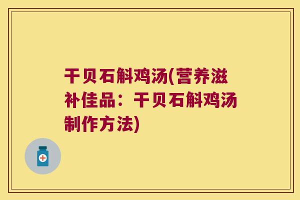 干贝石斛鸡汤(营养滋补佳品:干贝石斛鸡汤制作方法) 干贝石斛鸡汤(营养滋补佳品:干贝石斛鸡汤制作方法)