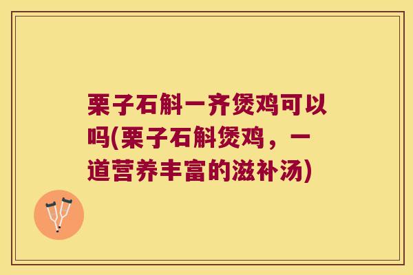 栗子石斛一齐煲鸡可以吗(栗子石斛煲鸡，一道营养丰富的滋补汤)