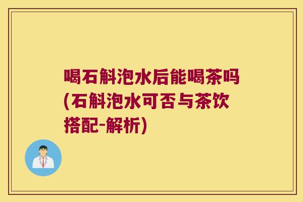 喝石斛泡水后能喝茶吗(石斛泡水可否与茶饮搭配-解析)