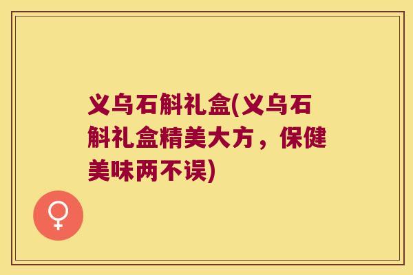 义乌石斛礼盒(义乌石斛礼盒精美大方，保健美味两不误)