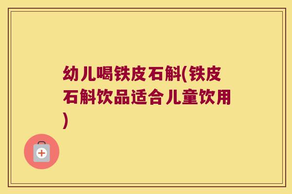 幼儿喝铁皮石斛(铁皮石斛饮品适合儿童饮用)
