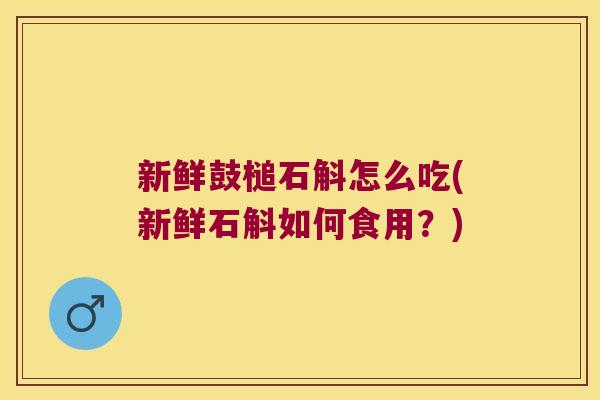 新鲜鼓槌石斛怎么吃(新鲜石斛如何食用？)