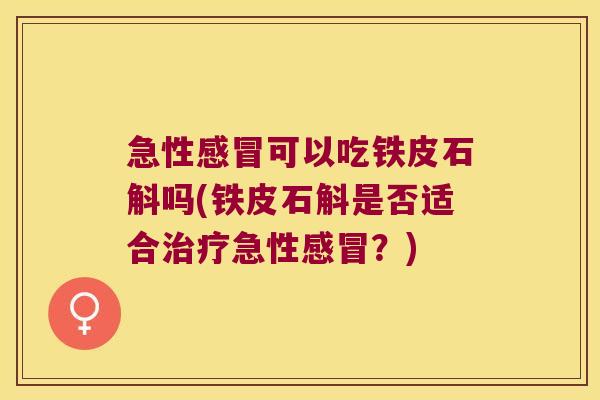 急性感冒可以吃铁皮石斛吗(铁皮石斛是否适合治疗急性感冒？)