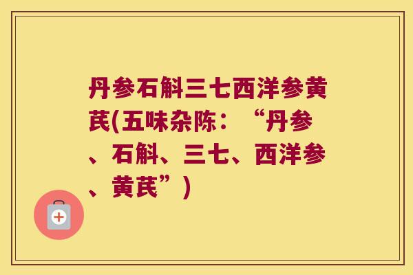 丹参石斛三七西洋参黄芪(五味杂陈：“丹参、石斛、三七、西洋参、黄芪”)