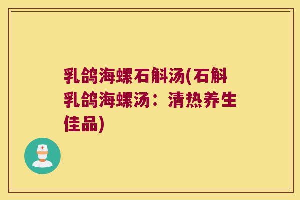 乳鸽海螺石斛汤(石斛乳鸽海螺汤：清热养生佳品)