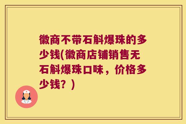 徽商不带石斛爆珠的多少钱(徽商店铺销售无石斛爆珠口味，价格多少钱？)