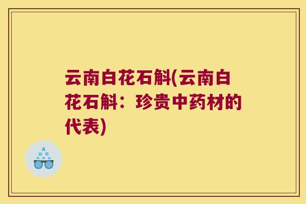 云南白花石斛(云南白花石斛：珍贵材的代表)