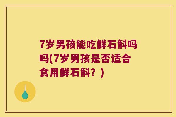 7岁男孩能吃鲜石斛吗吗(7岁男孩是否适合食用鲜石斛？)