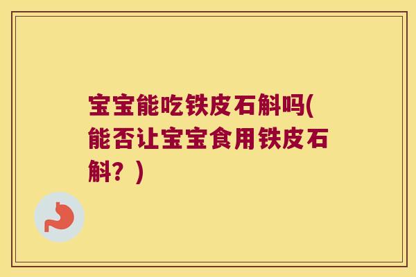 宝宝能吃铁皮石斛吗(能否让宝宝食用铁皮石斛？)