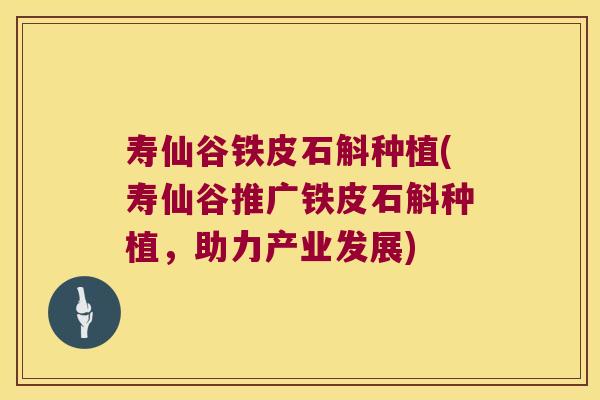 寿仙谷铁皮石斛种植(寿仙谷推广铁皮石斛种植，助力产业发展)