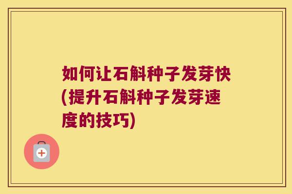 如何让石斛种子发芽快(提升石斛种子发芽速度的技巧)