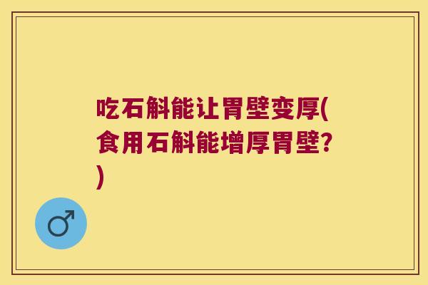 吃石斛能让胃壁变厚(食用石斛能增厚胃壁？)
