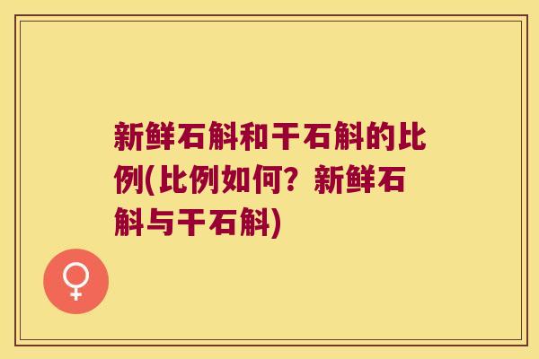 新鲜石斛和干石斛的比例(比例如何？新鲜石斛与干石斛)