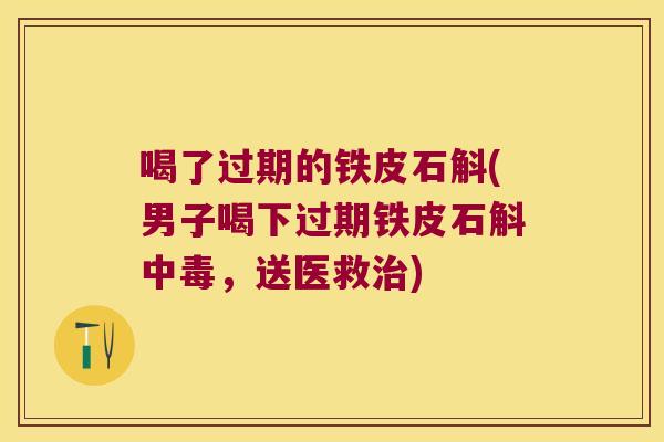 喝了过期的铁皮石斛(男子喝下过期铁皮石斛中毒，送医救治)