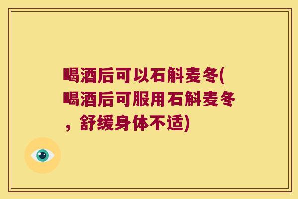 喝酒后可以石斛麦冬(喝酒后可服用石斛麦冬，舒缓身体不适)