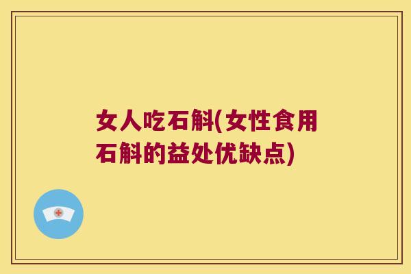 女人吃石斛(女性食用石斛的益处优缺点)