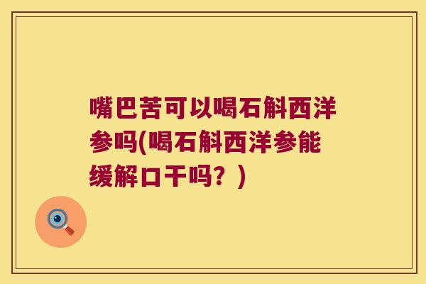 嘴巴苦可以喝石斛西洋参吗(喝石斛西洋参能缓解口干吗？)